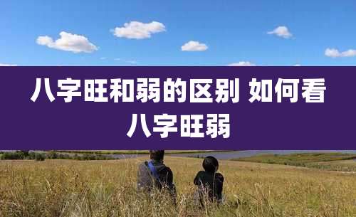 八字旺和弱的区别 如何看八字旺弱