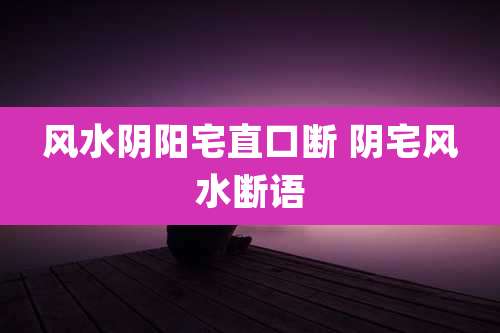 风水阴阳宅直口断 阴宅风水断语