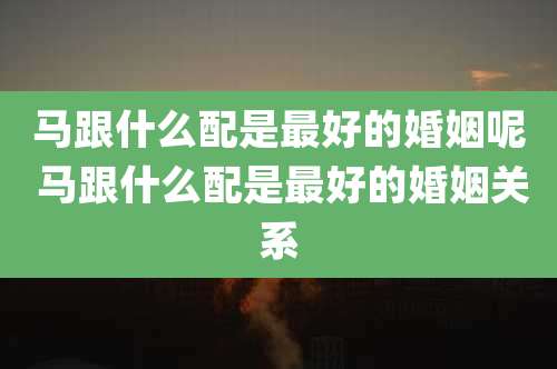 马跟什么配是最好的婚姻呢 马跟什么配是最好的婚姻关系