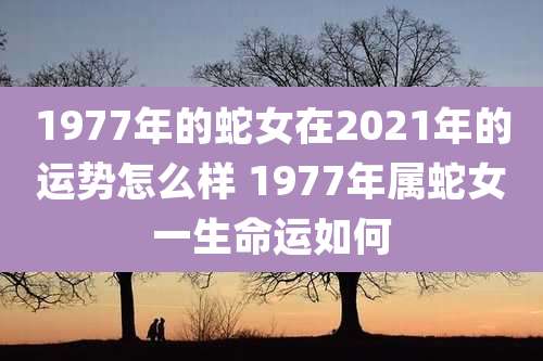 1977年的蛇女在2021年的运势怎么样 1977年属蛇女一生命运如何