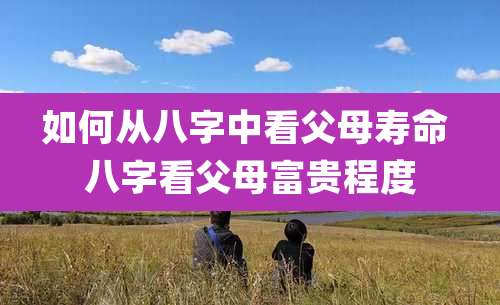 如何从八字中看父母寿命 八字看父母富贵程度