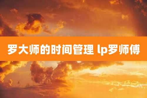 罗大师的时间管理 lp罗师傅