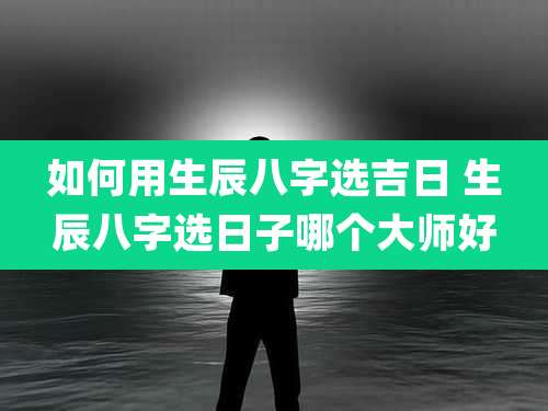 如何用生辰八字选吉日 生辰八字选日子哪个大师好