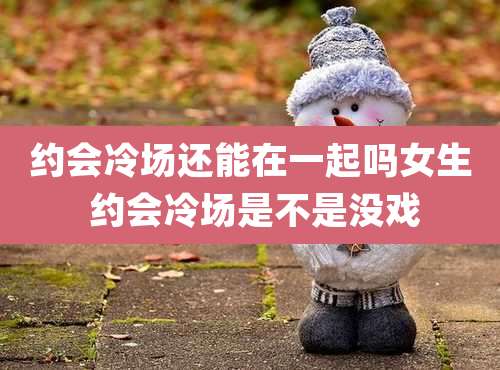 约会冷场还能在一起吗女生 约会冷场是不是没戏