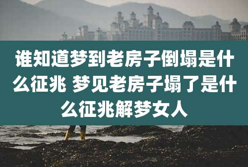 谁知道梦到老房子倒塌是什么征兆 梦见老房子塌了是什么征兆解梦女人