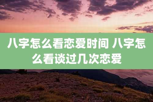 八字怎么看恋爱时间 八字怎么看谈过几次恋爱