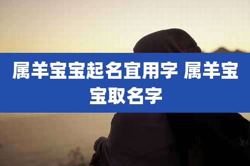 属羊宝宝起名宜用字 属羊宝宝取名字