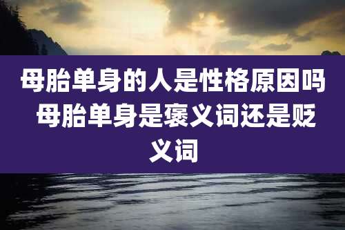 母胎单身的人是性格原因吗 母胎单身是褒义词还是贬义词
