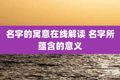 名字的寓意在线解读 名字所蕴含的意义
