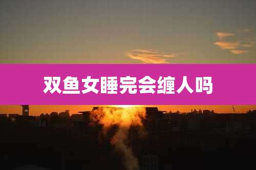 双鱼女睡完会缠人吗