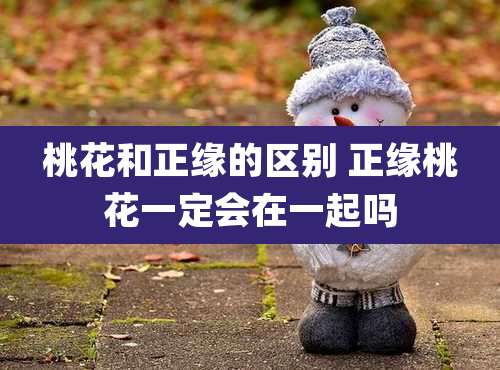 桃花和正缘的区别 正缘桃花一定会在一起吗