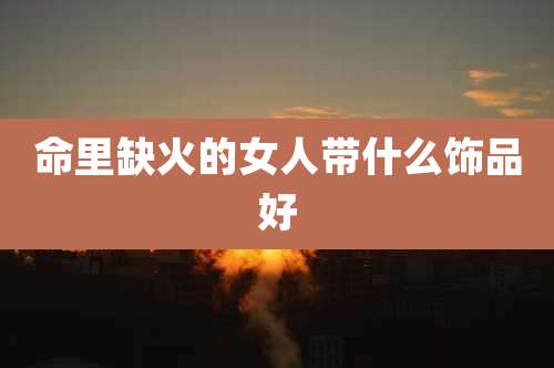 命里缺火的女人带什么饰品好