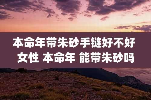 本命年带朱砂手链好不好 女性 本命年 能带朱砂吗