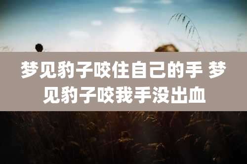 梦见豹子咬住自己的手 梦见豹子咬我手没出血