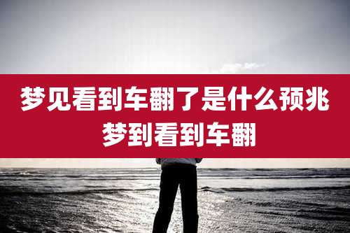 梦见看到车翻了是什么预兆 梦到看到车翻