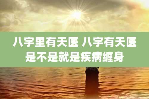 八字里有天医 八字有天医是不是就是疾病缠身