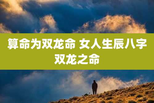 算命为双龙命 女人生辰八字双龙之命