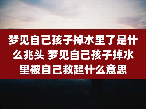 梦见自己孩子掉水里了是什么兆头 梦见自己孩子掉水里被自己救起什么意思