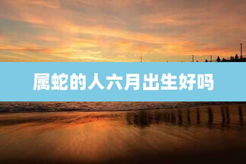 属蛇的人六月出生好吗
