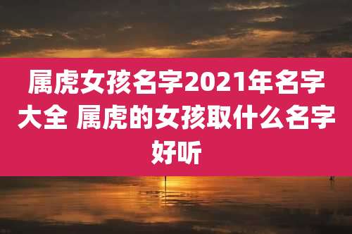 属虎女孩名字2021年名字大全 属虎的女孩取什么名字好听