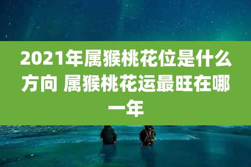 2021年属猴桃花位是什么方向 属猴桃花运最旺在哪一年