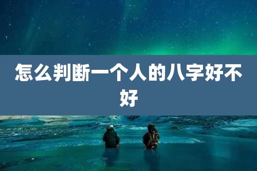 怎么判断一个人的八字好不好