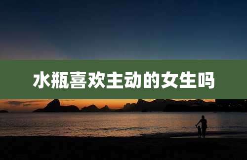 水瓶喜欢主动的女生吗
