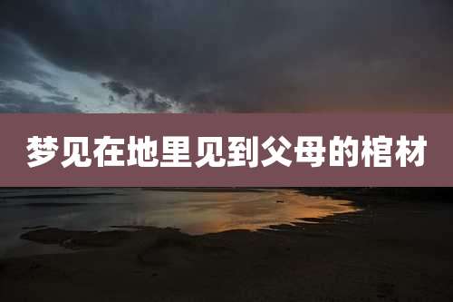 梦见在地里见到父母的棺材