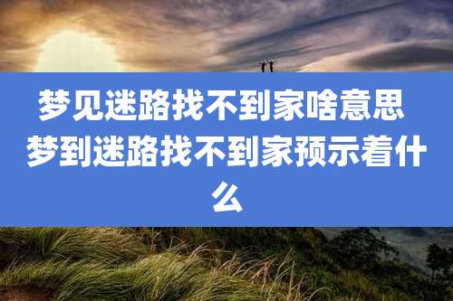 梦见迷路找不到家啥意思 梦到迷路找不到家预示着什么