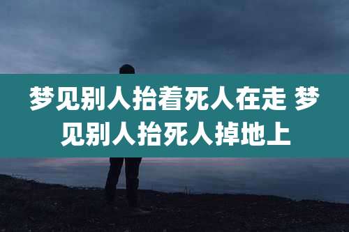 梦见别人抬着死人在走 梦见别人抬死人掉地上