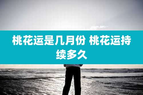 桃花运是几月份 桃花运持续多久