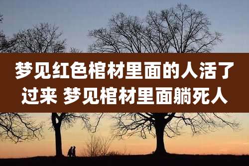 梦见红色棺材里面的人活了过来 梦见棺材里面躺死人