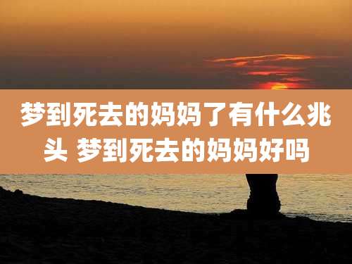 梦到死去的妈妈了有什么兆头 梦到死去的妈妈好吗