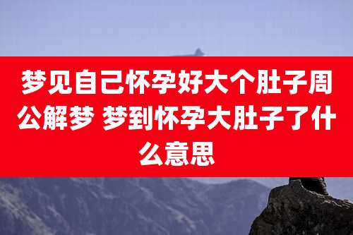 梦见自己怀孕好大个肚子周公解梦 梦到怀孕大肚子了什么意思