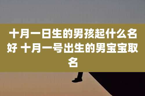 十月一日生的男孩起什么名好 十月一号出生的男宝宝取名
