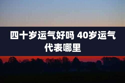 四十岁运气好吗 40岁运气代表哪里