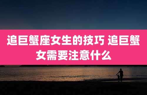 追巨蟹座女生的技巧 追巨蟹女需要注意什么