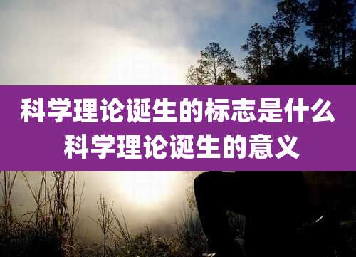 科学理论诞生的标志是什么 科学理论诞生的意义