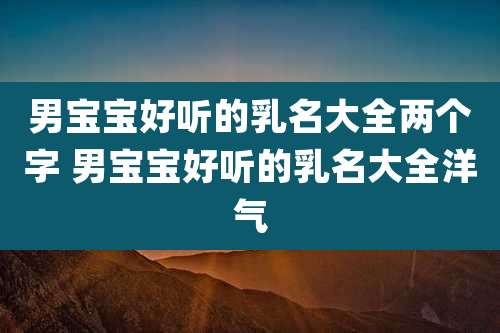 男宝宝好听的乳名大全两个字 男宝宝好听的乳名大全洋气