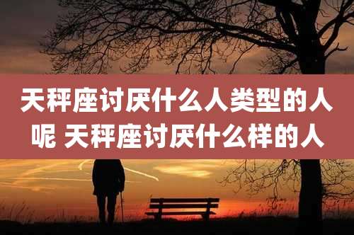 天秤座讨厌什么人类型的人呢 天秤座讨厌什么样的人