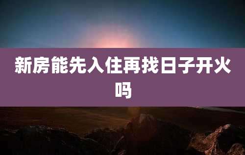 新房能先入住再找日子开火吗
