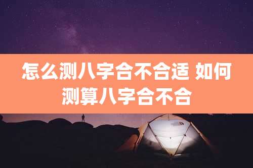 怎么测八字合不合适 如何测算八字合不合
