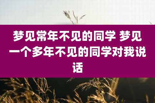 梦见常年不见的同学 梦见一个多年不见的同学对我说话