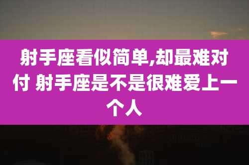 射手座看似简单,却最难对付 射手座是不是很难爱上一个人