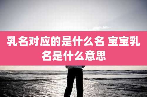 乳名对应的是什么名 宝宝乳名是什么意思
