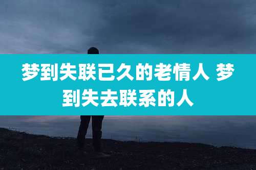 梦到失联已久的老情人 梦到失去联系的人