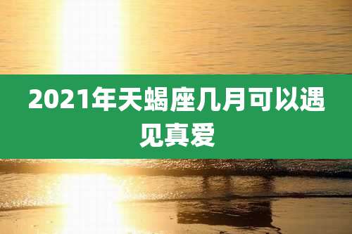 2021年天蝎座几月可以遇见真爱