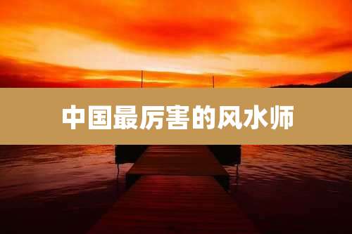 中国最厉害的风水师