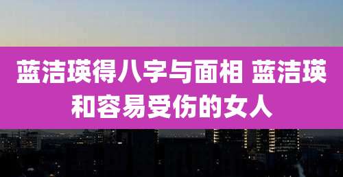 蓝洁瑛得八字与面相 蓝洁瑛和容易受伤的女人