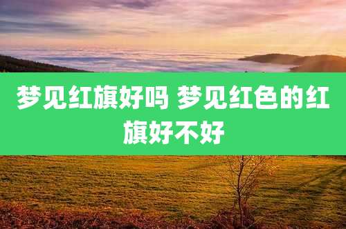 梦见红旗好吗 梦见红色的红旗好不好